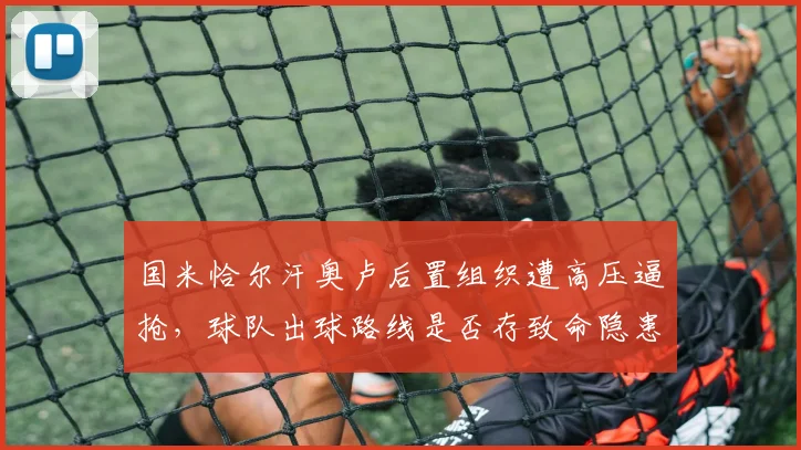 国米恰尔汗奥卢后置组织遭高压逼抢，球队出球路线是否存致命隐患？