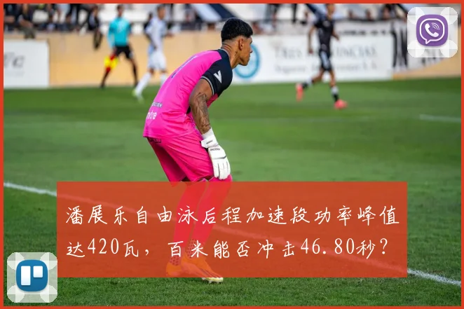 潘展乐自由泳后程加速段功率峰值达420瓦，百米能否冲击46.80秒？